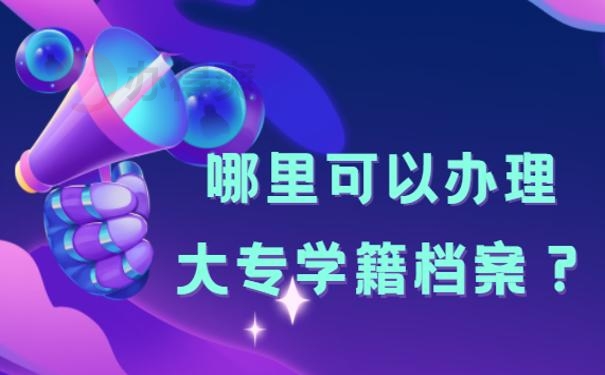 哪里可以办理大专学籍档案？ 补办技巧今天都教给你！