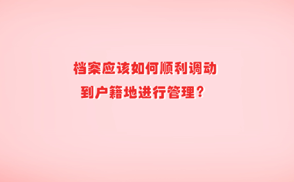 档案应该如何顺利调动到户籍地进行管理？