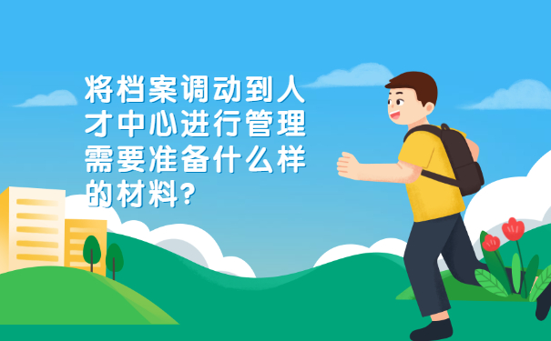 将档案调动到人才中心进行管理需要准备什么样的材料？