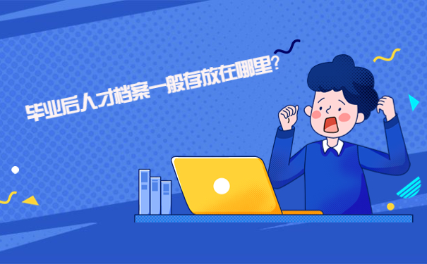 毕业后人才档案一般存放在哪里？