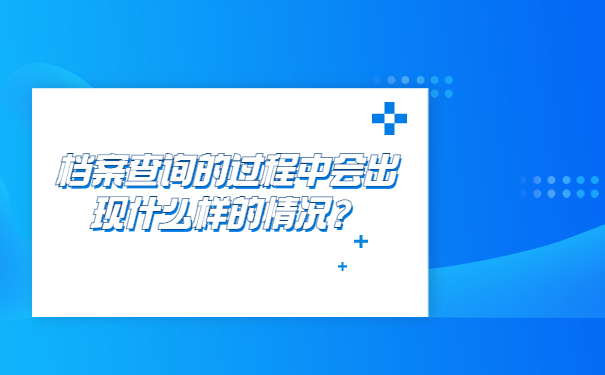 档案查询的过程中会出现什么样的情况？档案查询的过程中会出现什么样的情况？
