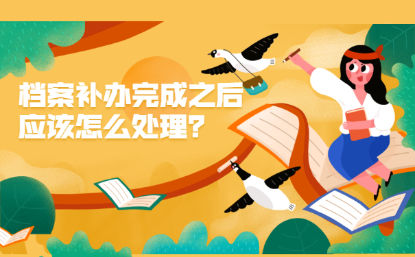 档案补办完成之后应该怎么处理？