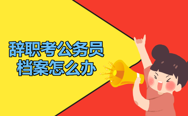 辞职考公务员档案怎么办？