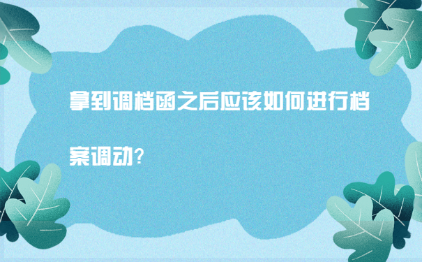 拿到调档函之后应该如何进行档案调动？