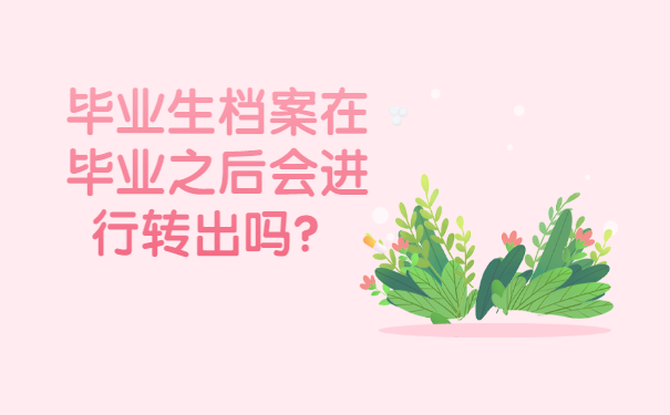 毕业生档案在毕业之后会进行转出吗？