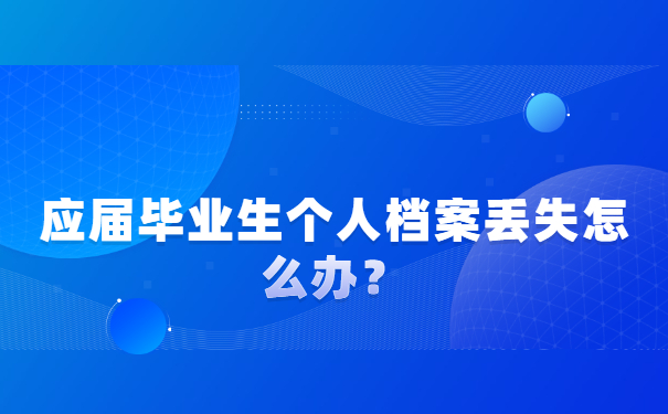 应届毕业生档案造成丢失应该如何解决？应届毕业生档案造成丢失应该如何解决？