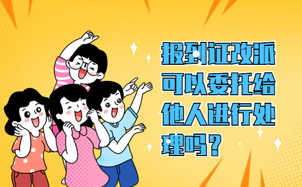 报到证改派可以委托给他人进行处理吗？