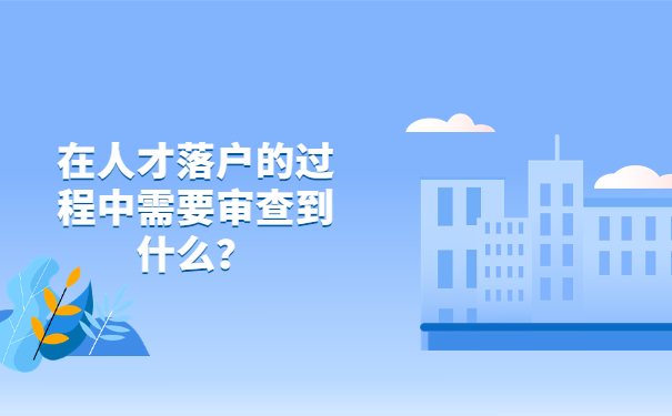 在人才落户的过程中需要审查到什么？