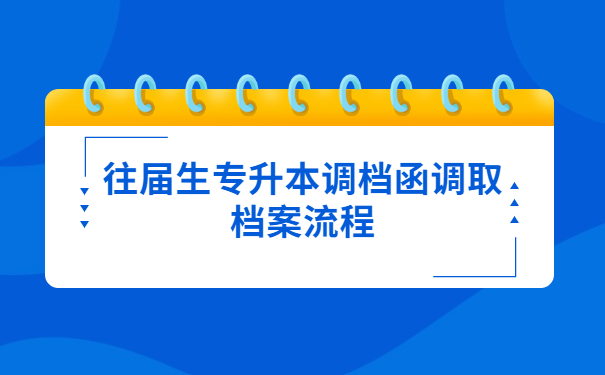 往届生专升本调档函调取档案流程
