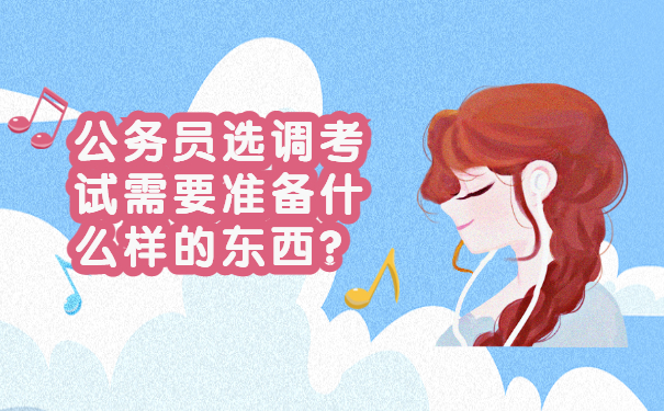 公务员选调考试需要准备什么样的东西？