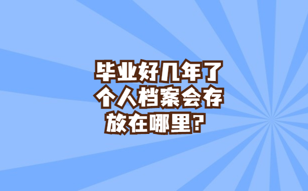 毕业好几年了个人档案存放在哪里？