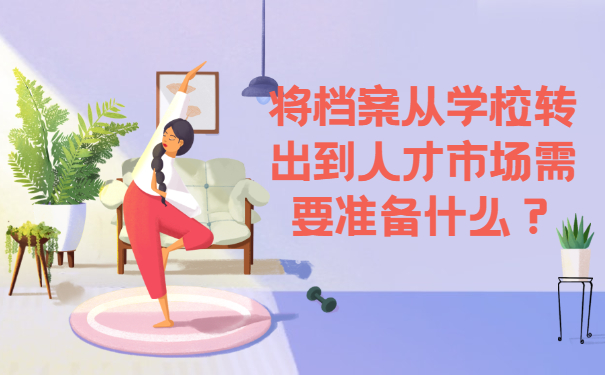 将档案从学校转出到人才市场需要准备什么？