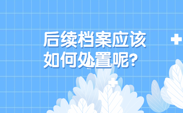 后续档案应该如何处置呢？
