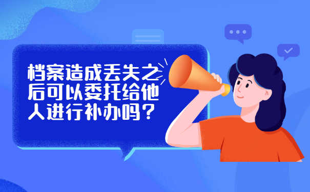 档案造成丢失之后可以委托给他人进行补办吗？