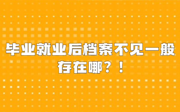 毕业就业后档案不见一般存在哪？