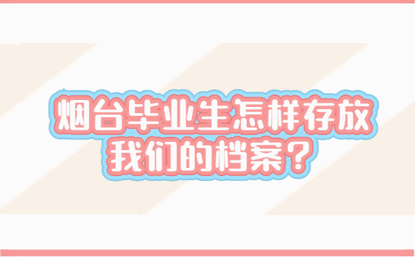 烟台毕业生怎样存放我们的档案？