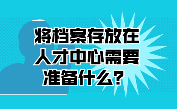 将档案存放在人才中心需要准备什么？