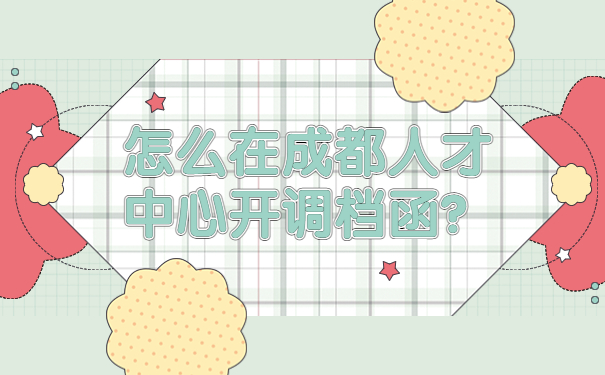 怎么在成都人才中心开调档函？