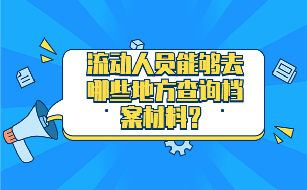 流动人员能够去哪些地方查询档案材料？