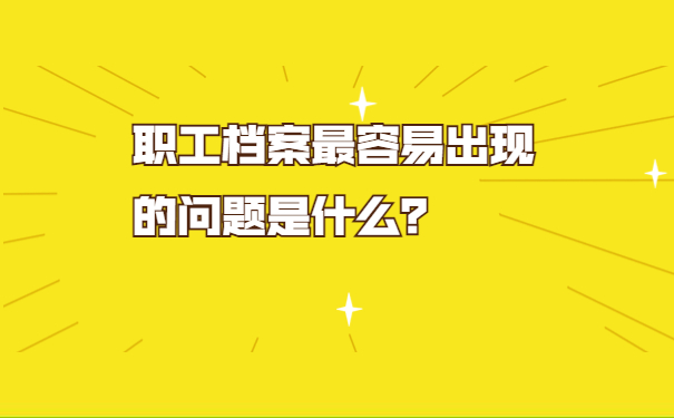 职工档案最容易出现的问题是什么？