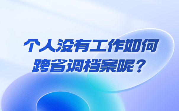 个人没有工作如何跨省调档案呢？