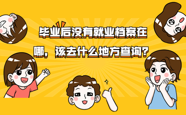 毕业后没有就业档案在哪，该去什么地方查询？