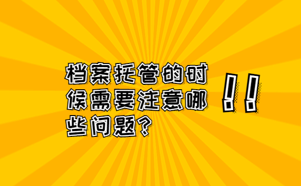 档案托管的时候需要注意哪些问题？