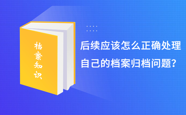 后续应该怎么正确处理自己的档案归档问题？