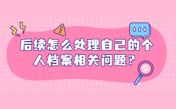 后续怎么处理自己的个人档案相关问题？