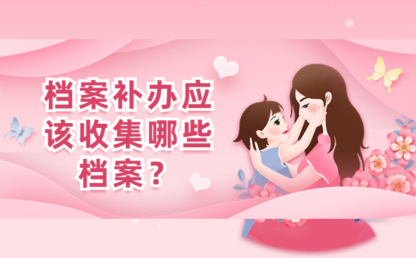 档案补办应该收集哪些档案？