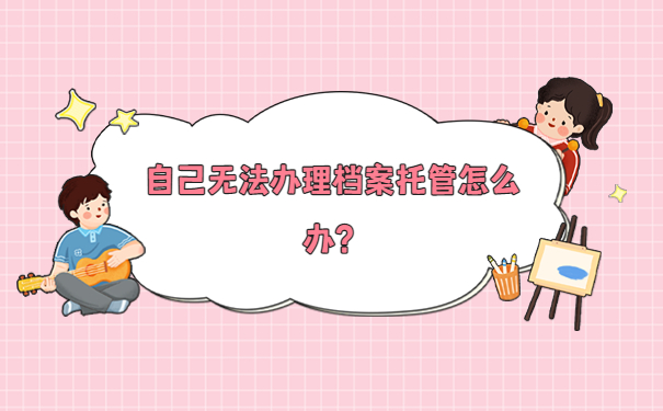 自己无法办理档案托管怎么办？