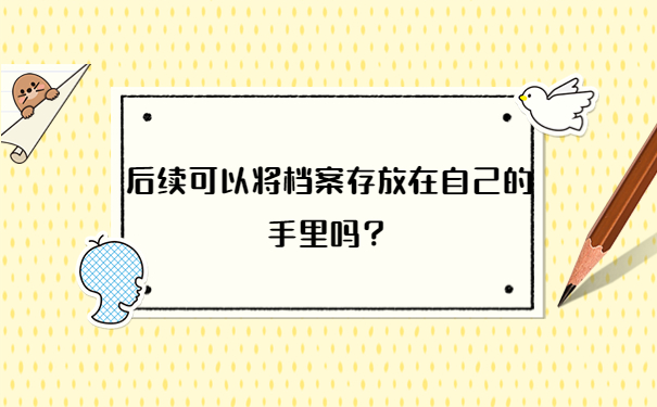 后续可以将档案存放在自己的手里吗？