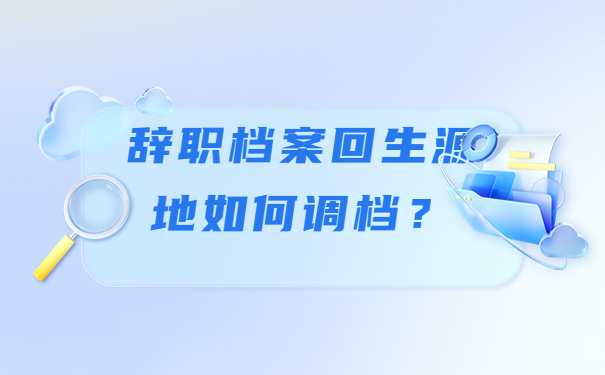 辞职档案回生源地如何调档？