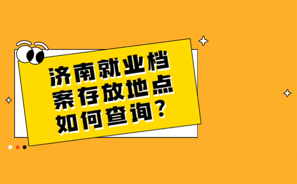 济南就业档案存放地点如何查询？