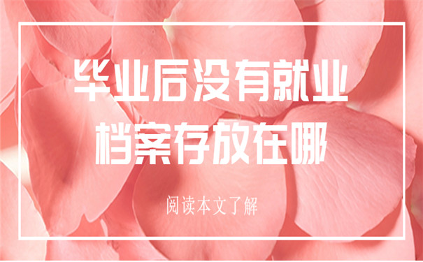 一般毕业后未就业档案存放在哪？一分钟教会你存放流程！