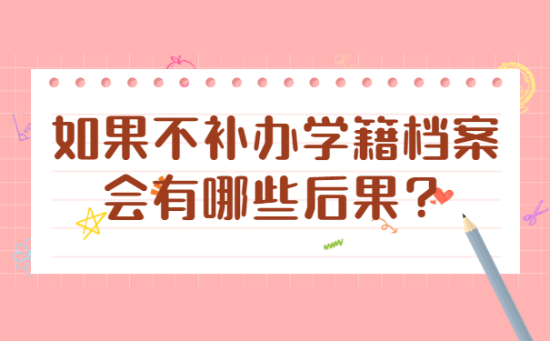 如果不补办学籍档案会有哪些后果？