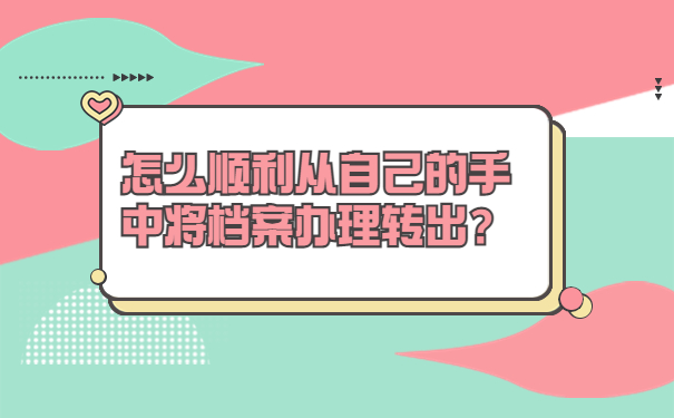 怎么顺利从自己的手中将档案办理转出？