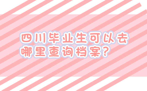 四川毕业生可以去哪里查询档案？