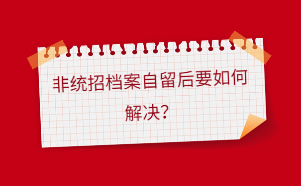 非统招档案自留后要如何解决？