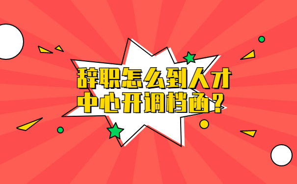 辞职怎么到人才中心开调档函？