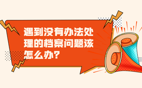 遇到没有办法处理的档案问题该怎么办？
