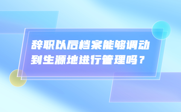 辞职以后档案能够调动到生源地进行管理吗？