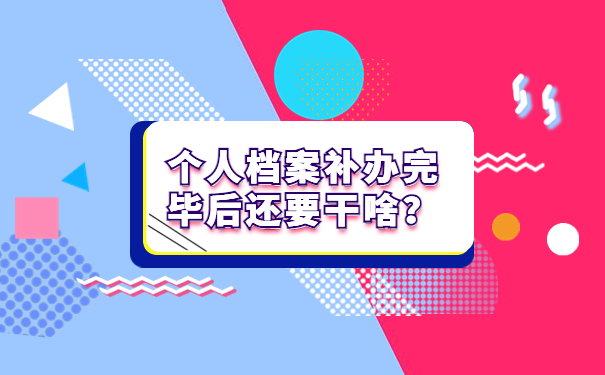 个人档案补办完毕后还要干啥？