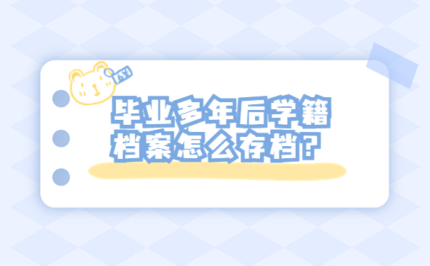 毕业多年后学籍档案怎么存档？