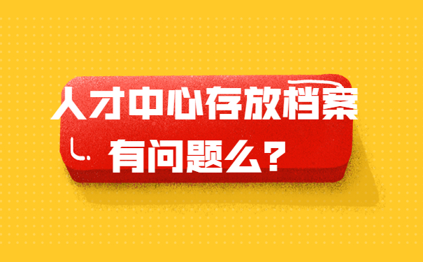 人才中心存放档案有问题么？