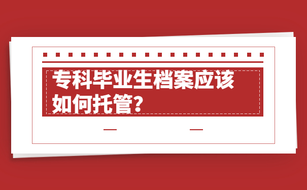 专科毕业生档案应该如何托管？