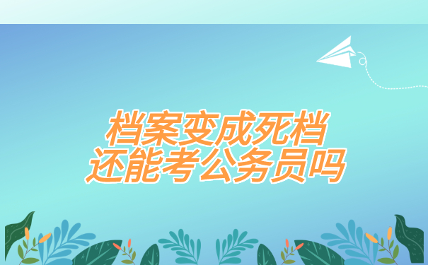 档案变成死档,还能考公务员吗