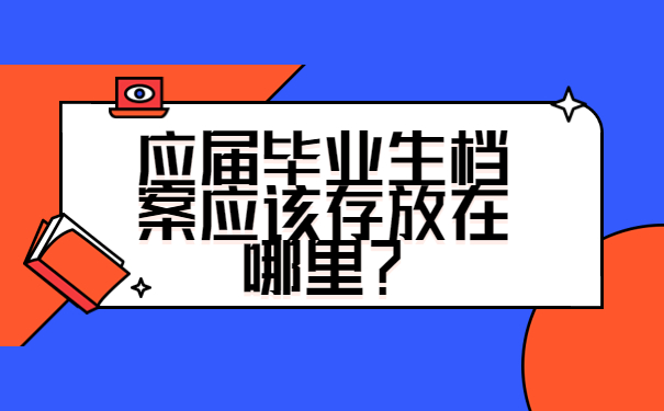 应届毕业生档案应该存放在哪里？