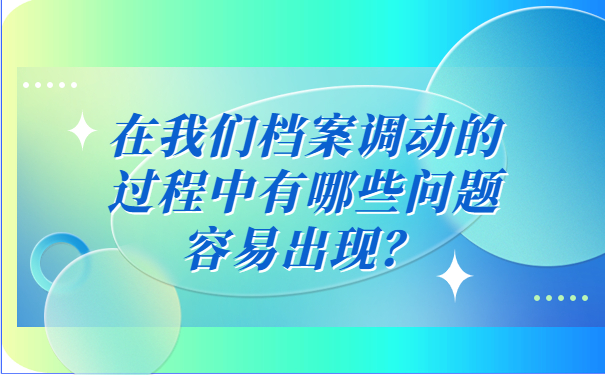 在我们档案调动的过程中有哪些问题容易出现？