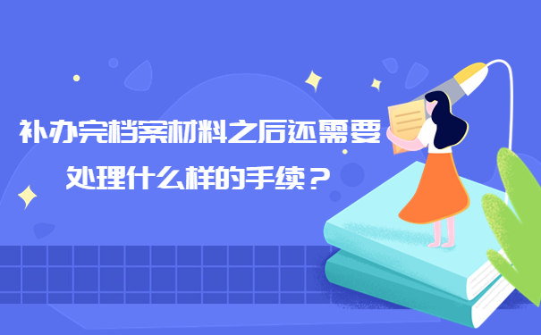 补办完档案材料之后还需要处理什么样的手续？